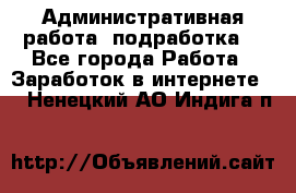 Административная работа (подработка) - Все города Работа » Заработок в интернете   . Ненецкий АО,Индига п.